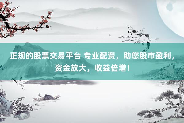 正规的股票交易平台 专业配资，助您股市盈利，资金放大，收益倍增！