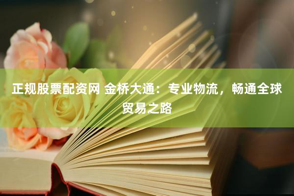正规股票配资网 金桥大通：专业物流，畅通全球贸易之路