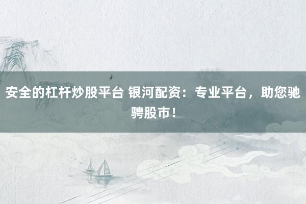 安全的杠杆炒股平台 银河配资：专业平台，助您驰骋股市！
