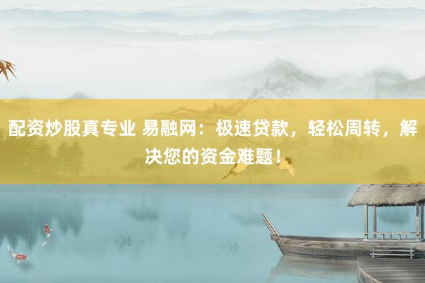 配资炒股真专业 易融网：极速贷款，轻松周转，解决您的资金难题！