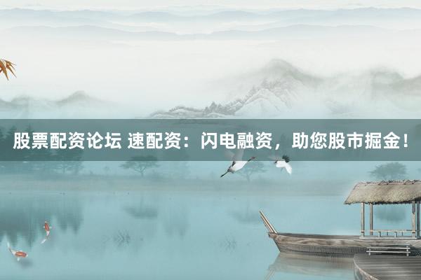 股票配资论坛 速配资：闪电融资，助您股市掘金！
