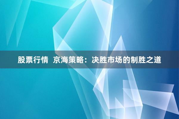 股票行情  京海策略：决胜市场的制胜之道