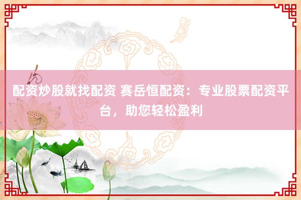 配资炒股就找配资 赛岳恒配资：专业股票配资平台，助您轻松盈利