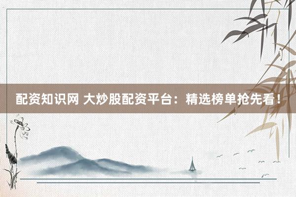 配资知识网 大炒股配资平台：精选榜单抢先看！