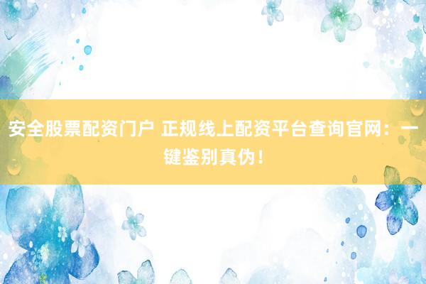 安全股票配资门户 正规线上配资平台查询官网：一键鉴别真伪！