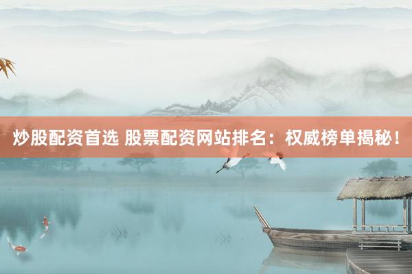 炒股配资首选 股票配资网站排名：权威榜单揭秘！