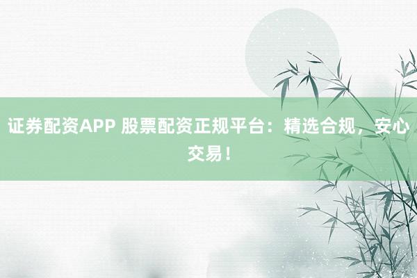 证券配资APP 股票配资正规平台：精选合规，安心交易！