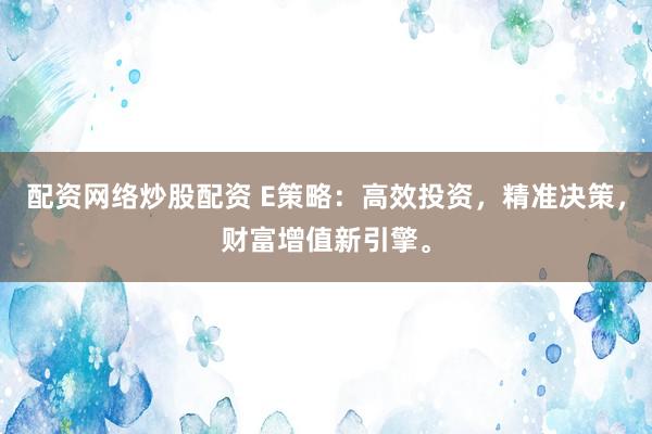 配资网络炒股配资 E策略：高效投资，精准决策，财富增值新引擎。