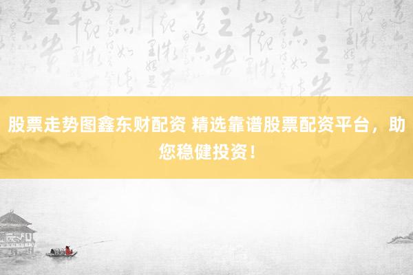 股票走势图鑫东财配资 精选靠谱股票配资平台，助您稳健投资！
