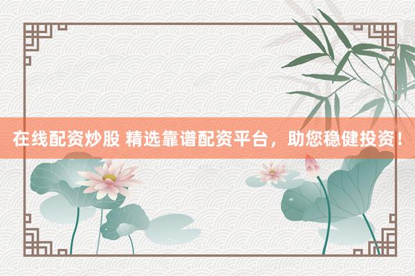在线配资炒股 精选靠谱配资平台，助您稳健投资！