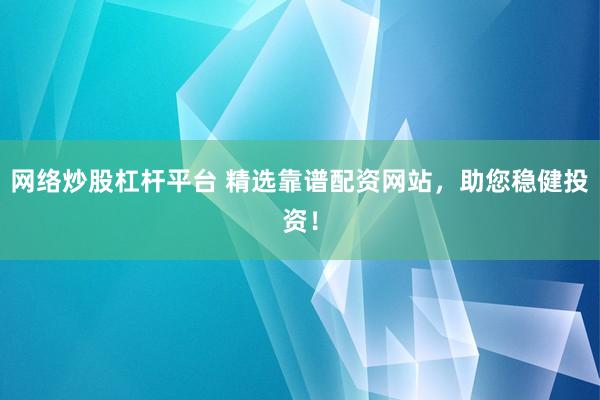 网络炒股杠杆平台 精选靠谱配资网站，助您稳健投资！