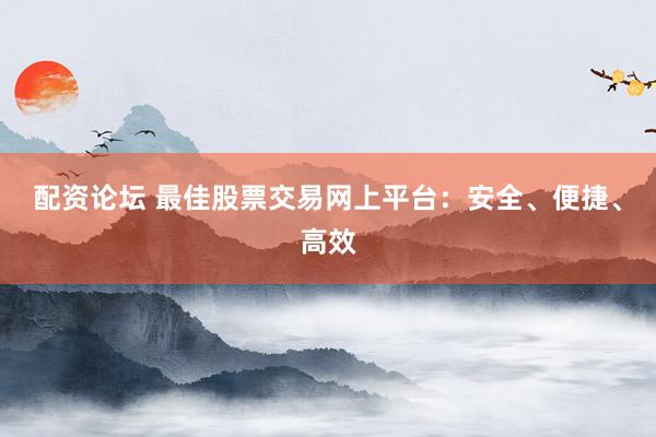 配资论坛 最佳股票交易网上平台：安全、便捷、高效