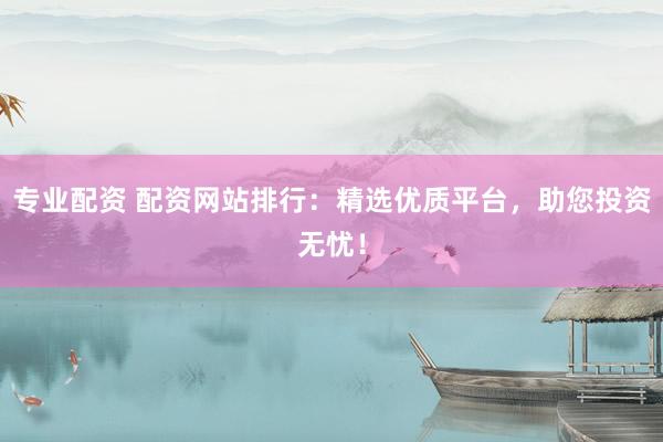 专业配资 配资网站排行：精选优质平台，助您投资无忧！