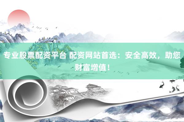 专业股票配资平台 配资网站首选：安全高效，助您财富增值！