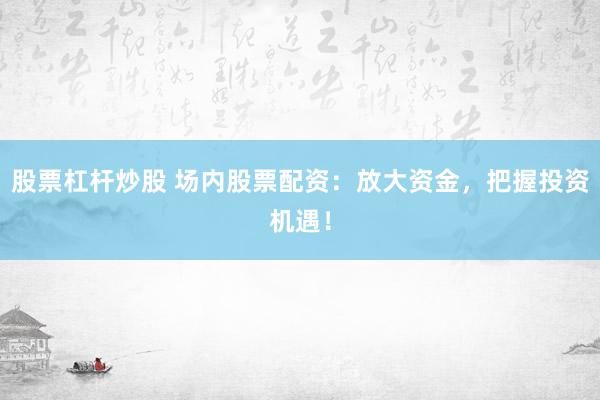 股票杠杆炒股 场内股票配资：放大资金，把握投资机遇！