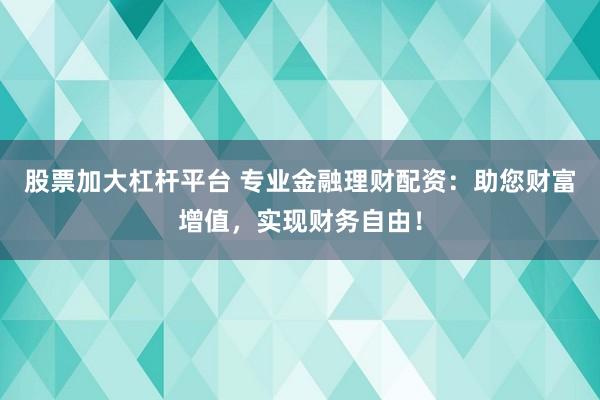 股票加大杠杆平台 专业金融理财配资：助您财富增值，实现财务自由！