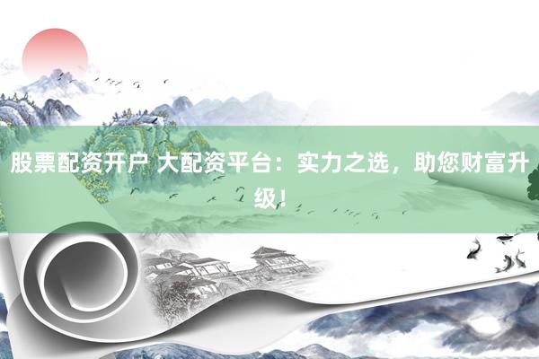 股票配资开户 大配资平台：实力之选，助您财富升级！