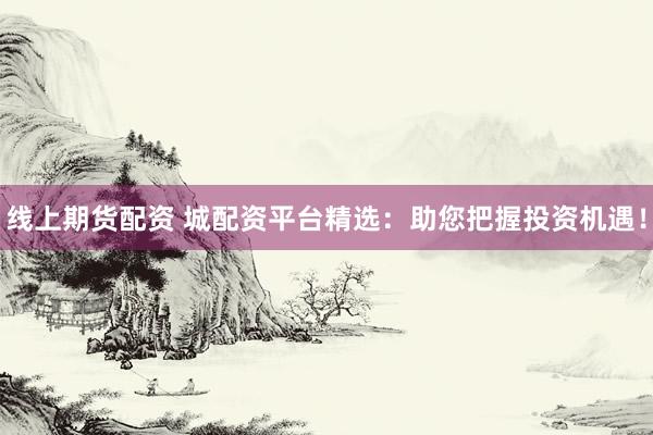 线上期货配资 城配资平台精选：助您把握投资机遇！