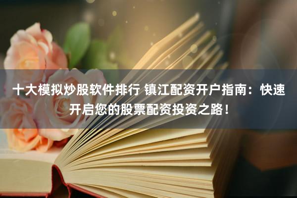 十大模拟炒股软件排行 镇江配资开户指南：快速开启您的股票配资投资之路！