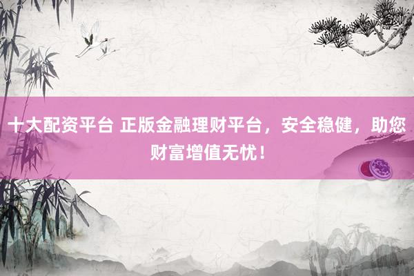 十大配资平台 正版金融理财平台，安全稳健，助您财富增值无忧！