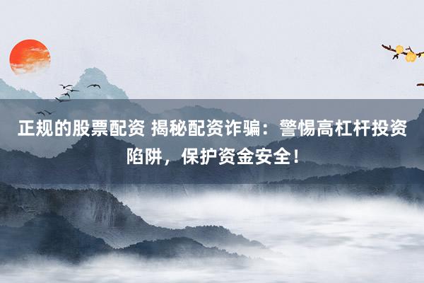 正规的股票配资 揭秘配资诈骗：警惕高杠杆投资陷阱，保护资金安全！