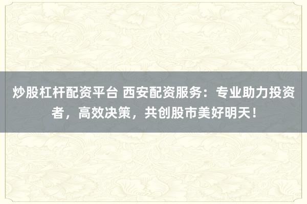 炒股杠杆配资平台 西安配资服务：专业助力投资者，高效决策，共创股市美好明天！