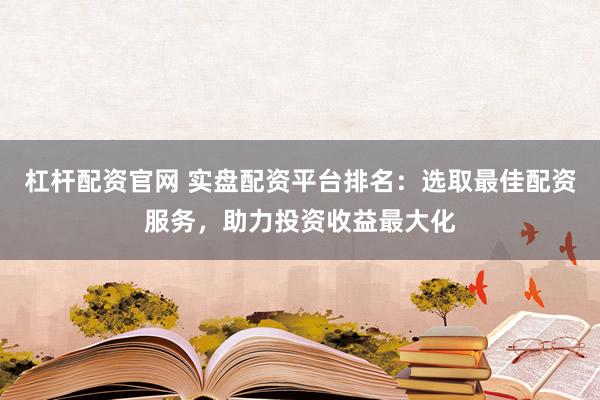 杠杆配资官网 实盘配资平台排名：选取最佳配资服务，助力投资收益最大化
