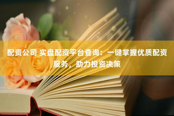 配资公司 实盘配资平台查询：一键掌握优质配资服务，助力投资决策