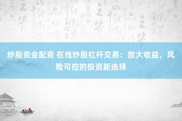 炒股资金配资 在线炒股杠杆交易：放大收益，风险可控的投资新选择