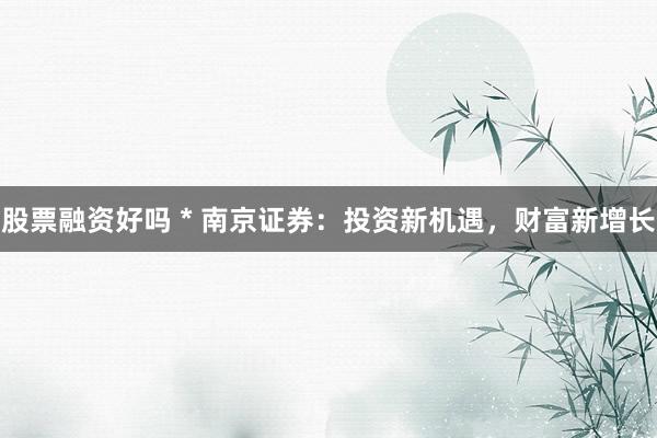 股票融资好吗 * 南京证券：投资新机遇，财富新增长