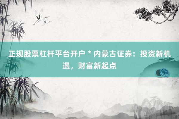 正规股票杠杆平台开户 * 内蒙古证券：投资新机遇，财富新起点