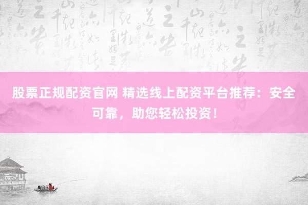 股票正规配资官网 精选线上配资平台推荐：安全可靠，助您轻松投资！