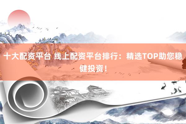 十大配资平台 线上配资平台排行：精选TOP助您稳健投资！