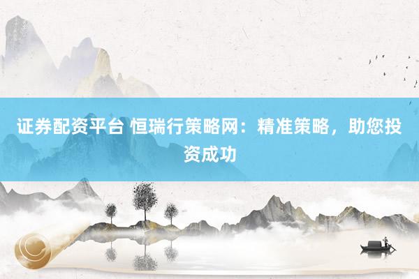 证券配资平台 恒瑞行策略网：精准策略，助您投资成功