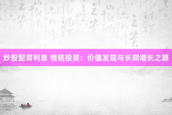 炒股配资利息 恒铭投资：价值发现与长期增长之路