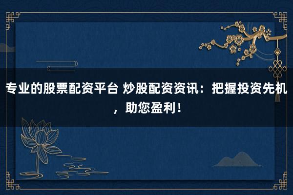 专业的股票配资平台 炒股配资资讯：把握投资先机，助您盈利！
