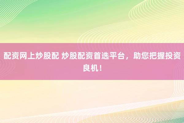 配资网上炒股配 炒股配资首选平台，助您把握投资良机！