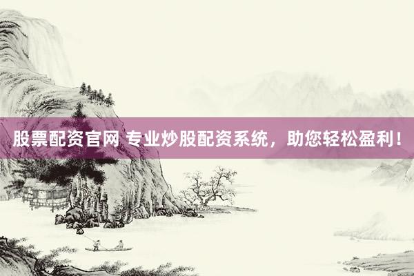 股票配资官网 专业炒股配资系统，助您轻松盈利！