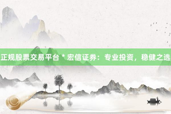 正规股票交易平台 * 宏信证券：专业投资，稳健之选