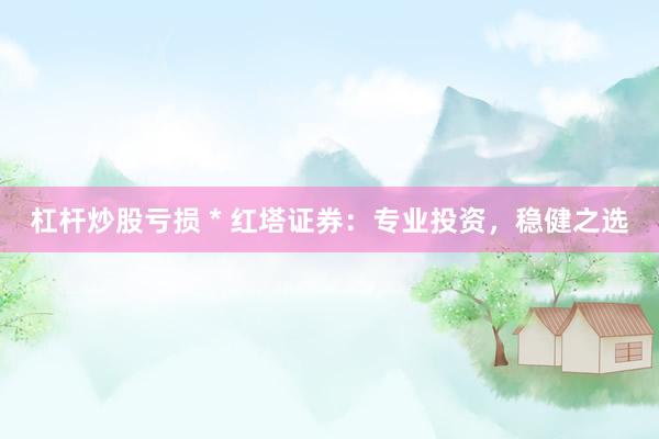 杠杆炒股亏损 * 红塔证券：专业投资，稳健之选