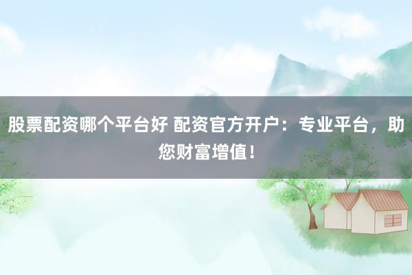 股票配资哪个平台好 配资官方开户：专业平台，助您财富增值！