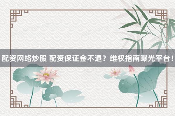 配资网络炒股 配资保证金不退？维权指南曝光平台！