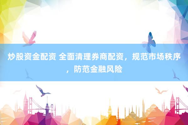 炒股资金配资 全面清理券商配资，规范市场秩序，防范金融风险