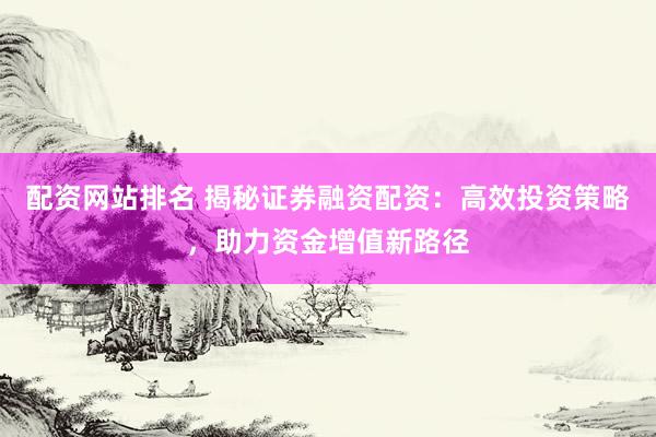 配资网站排名 揭秘证券融资配资：高效投资策略，助力资金增值新路径