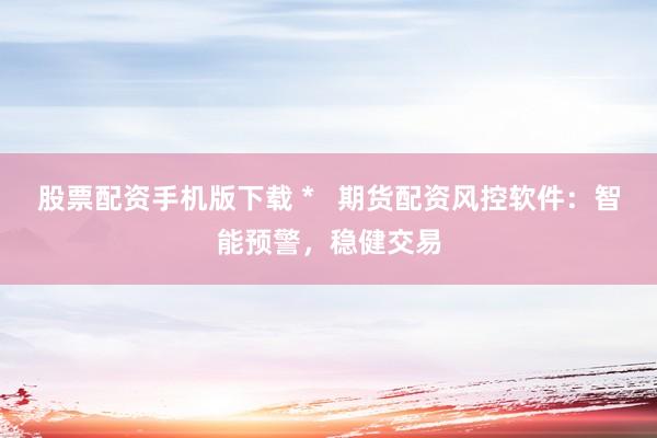 股票配资手机版下载 *   期货配资风控软件：智能预警，稳健交易
