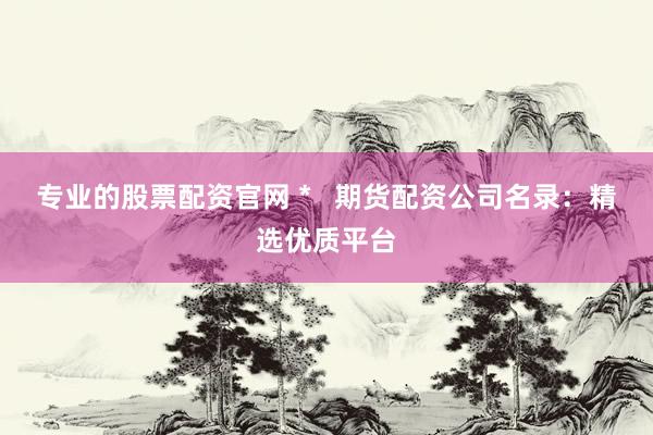 专业的股票配资官网 *   期货配资公司名录：精选优质平台