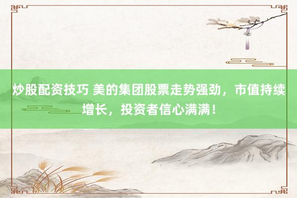 炒股配资技巧 美的集团股票走势强劲，市值持续增长，投资者信心满满！