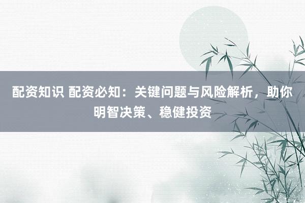 配资知识 配资必知：关键问题与风险解析，助你明智决策、稳健投资