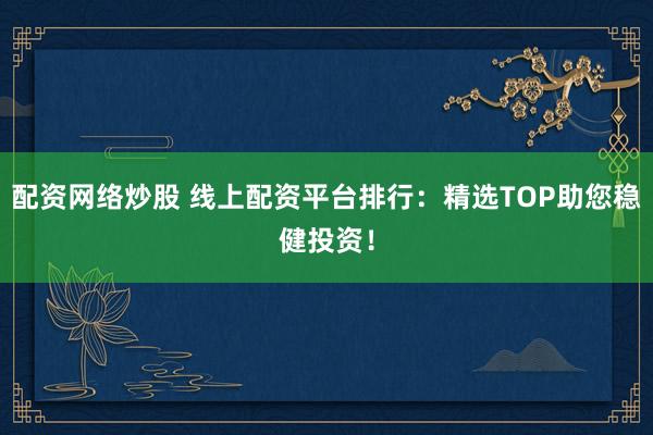 配资网络炒股 线上配资平台排行：精选TOP助您稳健投资！