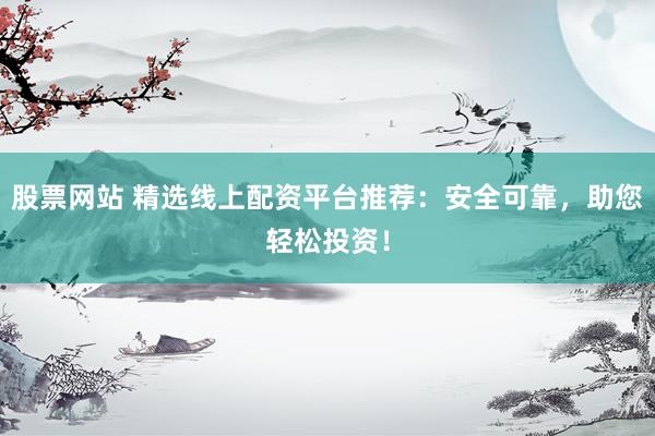 股票网站 精选线上配资平台推荐：安全可靠，助您轻松投资！